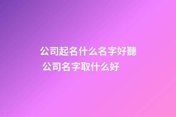 公司起名什么名字好聽 公司名字取什么好-第1張-公司起名-玄機派